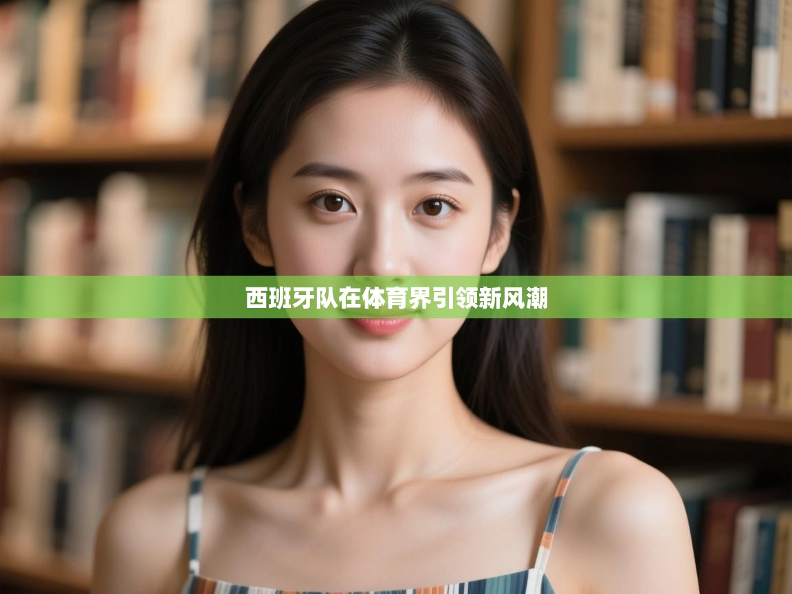 开云体育app在线-西班牙队在体育界引领新风潮  第2张