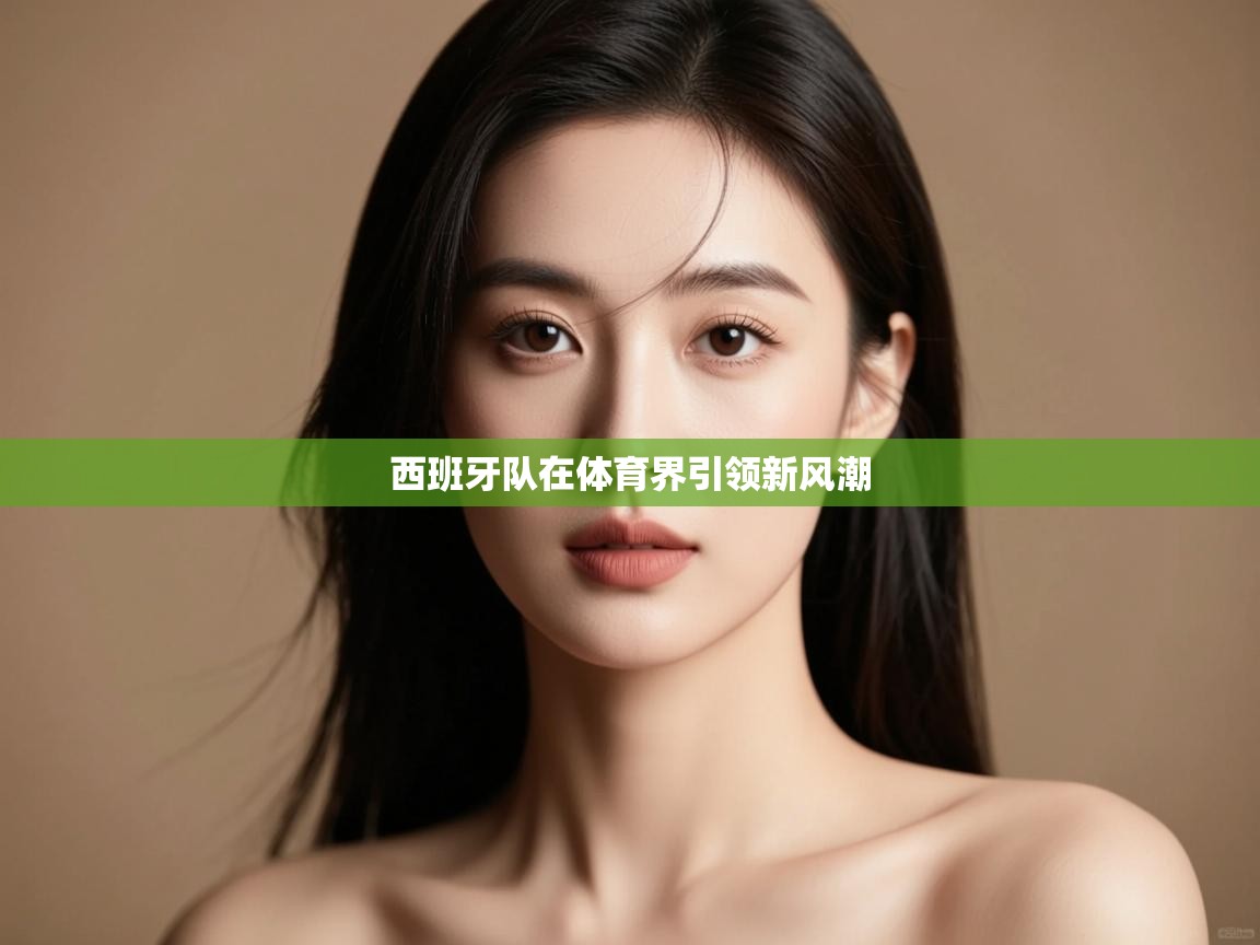 开云体育app在线-西班牙队在体育界引领新风潮  第3张