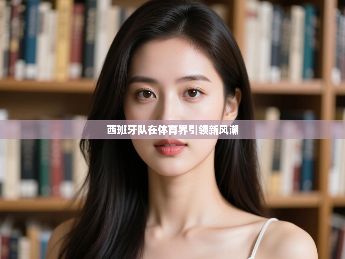 开云体育app在线-西班牙队在体育界引领新风潮  第4张