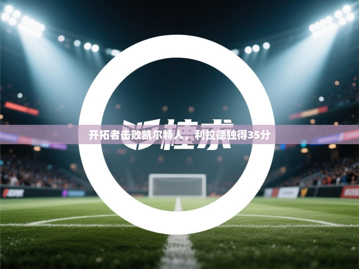 开云kaiyun体育app入口下载官网-开拓者击败凯尔特人,利拉德独得35分 第1张