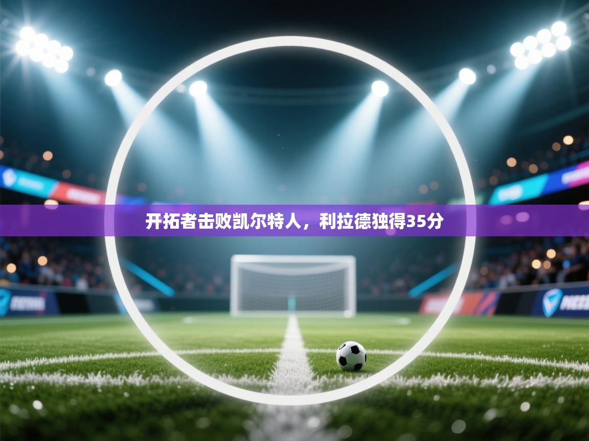 开云kaiyun体育app入口下载官网-开拓者击败凯尔特人,利拉德独得35分 第3张