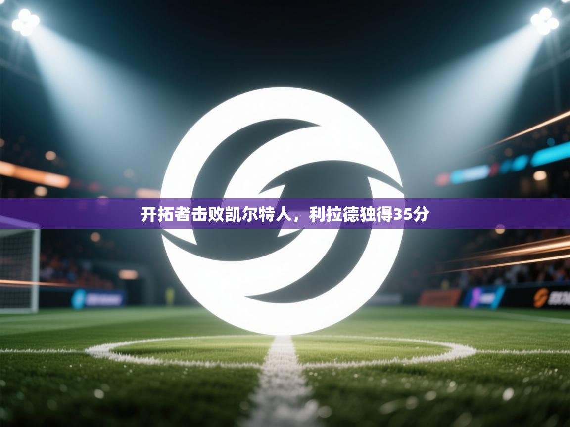 开云kaiyun体育app入口下载官网-开拓者击败凯尔特人,利拉德独得35分 第4张