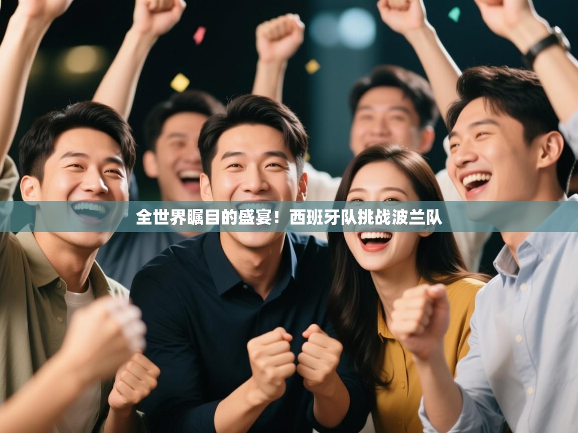 开云体育app下载入口-全世界瞩目的盛宴!西班牙队挑战波兰队 第4张