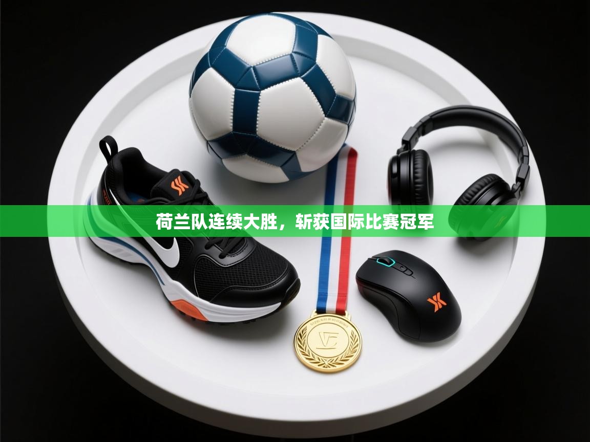 -荷兰队连续大胜，斩获国际比赛冠军  第3张