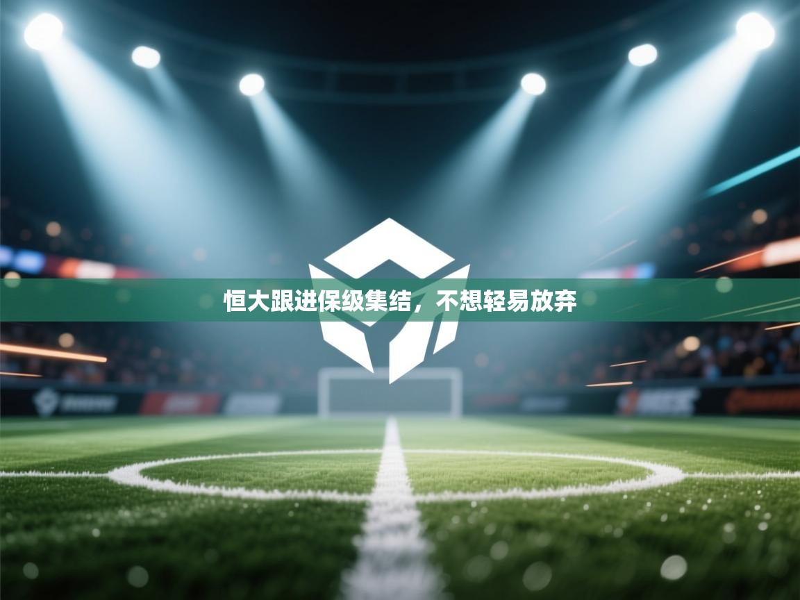 开云体育官方版下载-恒大跟进保级集结，不想轻易放弃  第1张