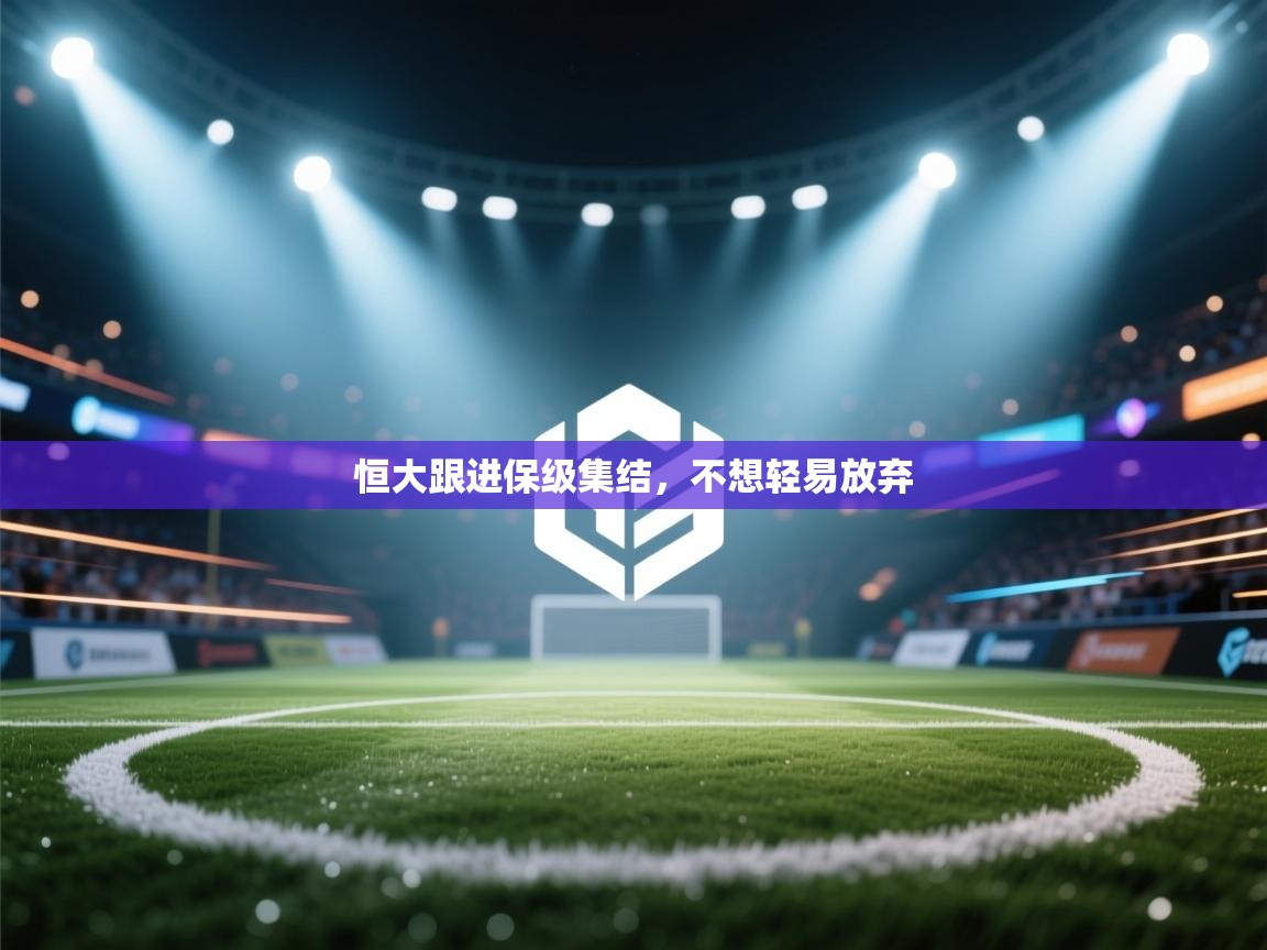 开云体育官方版下载-恒大跟进保级集结，不想轻易放弃  第4张