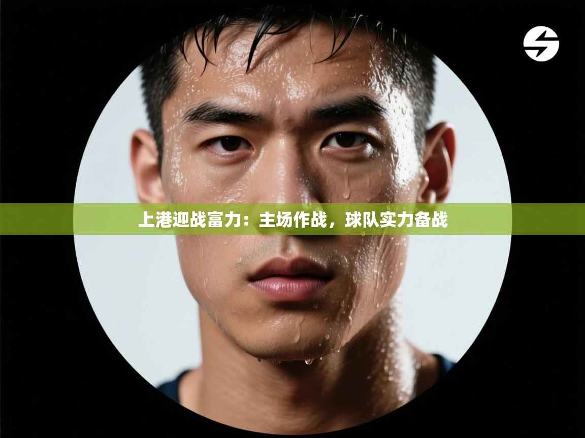 云开体育app网页版入口-上港迎战富力:主场作战,球队实力备战 第2张