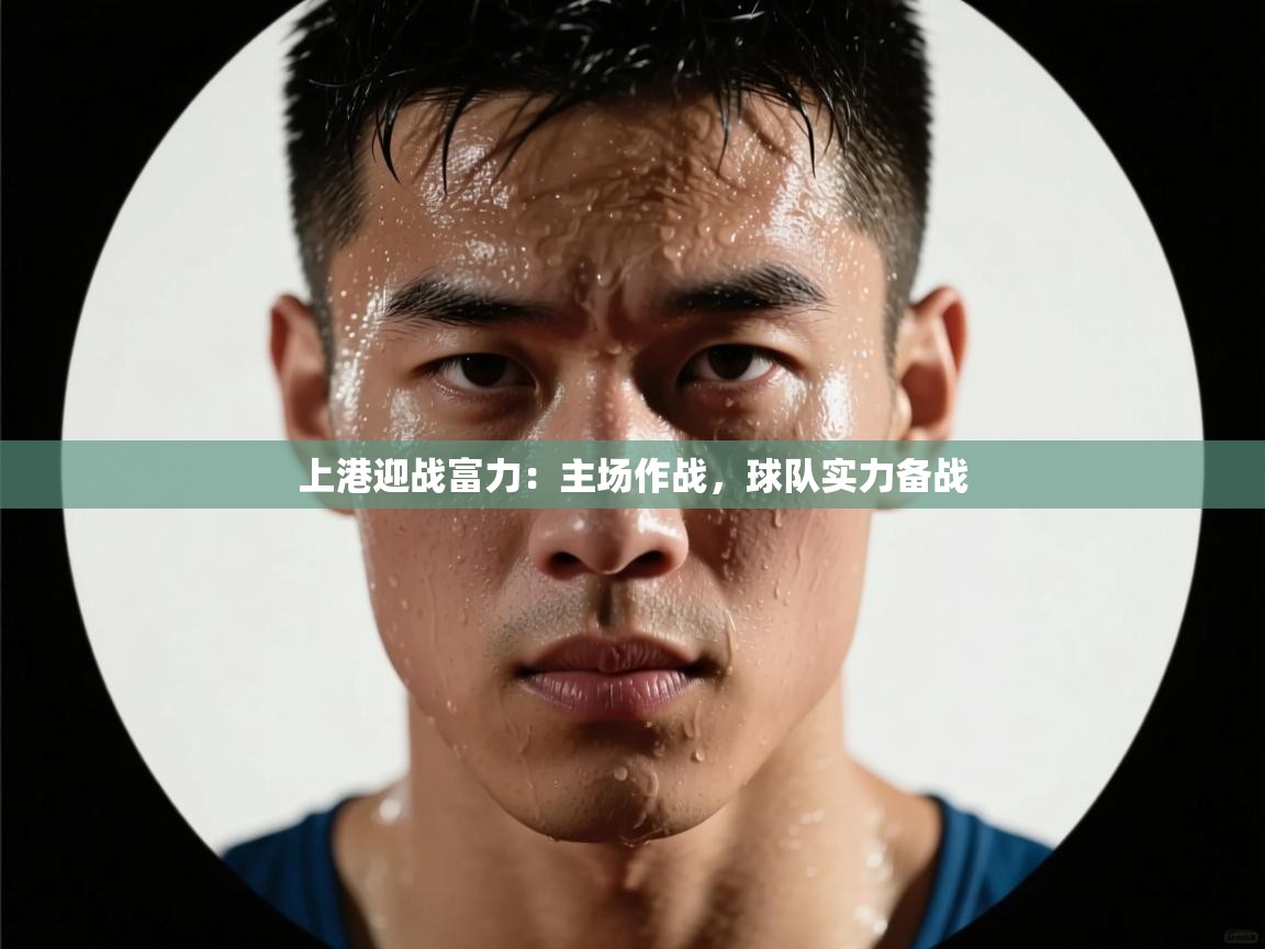 云开体育app网页版入口-上港迎战富力:主场作战,球队实力备战 第1张