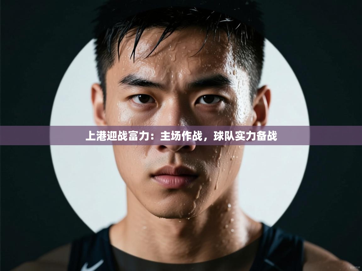 云开体育app网页版入口-上港迎战富力:主场作战,球队实力备战 第4张