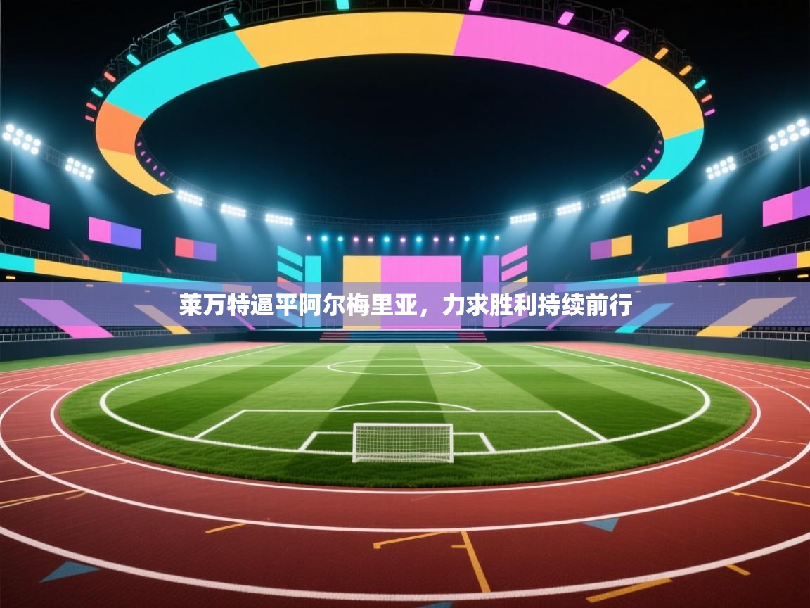 开云体育app安装-莱万特逼平阿尔梅里亚,力求胜利持续前行 第3张