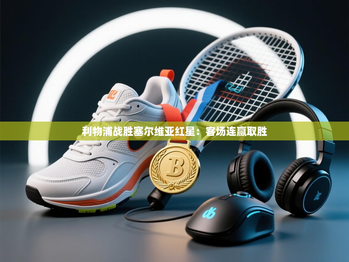 开云体育在线登录-利物浦战胜塞尔维亚红星：客场连赢取胜  第1张