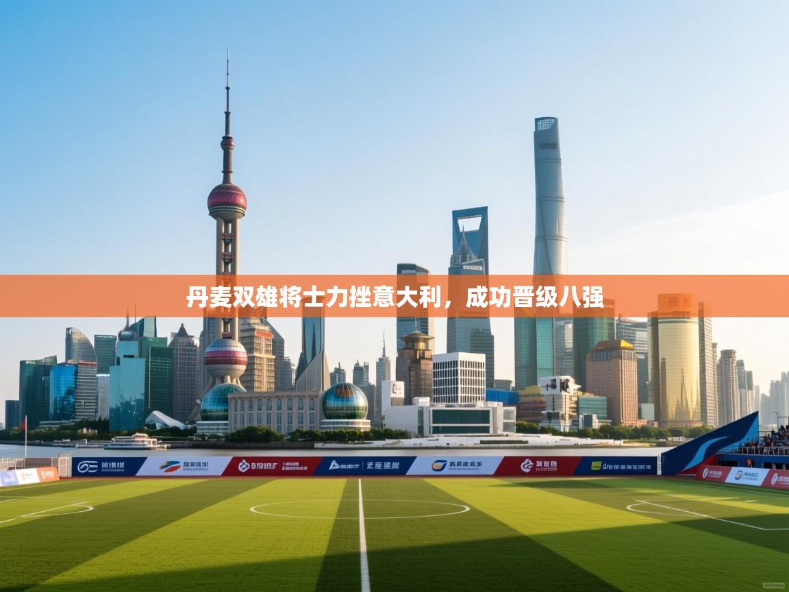 开云体育苹果版下载-丹麦双雄将士力挫意大利，成功晋级八强