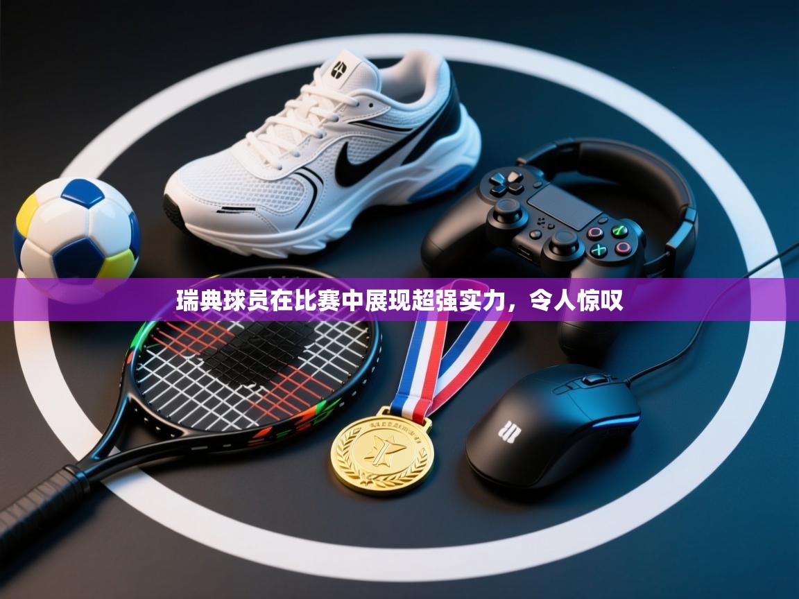 开云赛事-瑞典球员在比赛中展现超强实力,令人惊叹 第1张