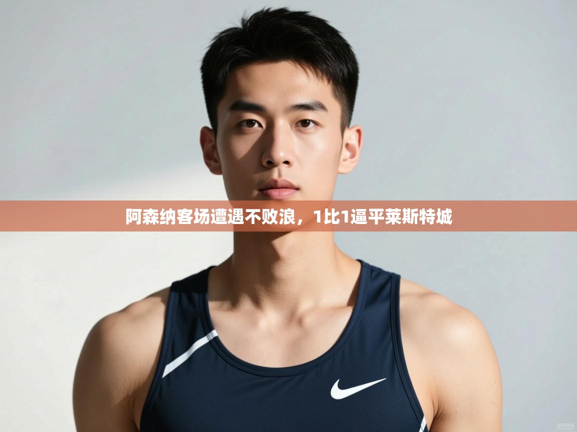 开云体育app安装-阿森纳客场遭遇不败浪，1比1逼平莱斯特城