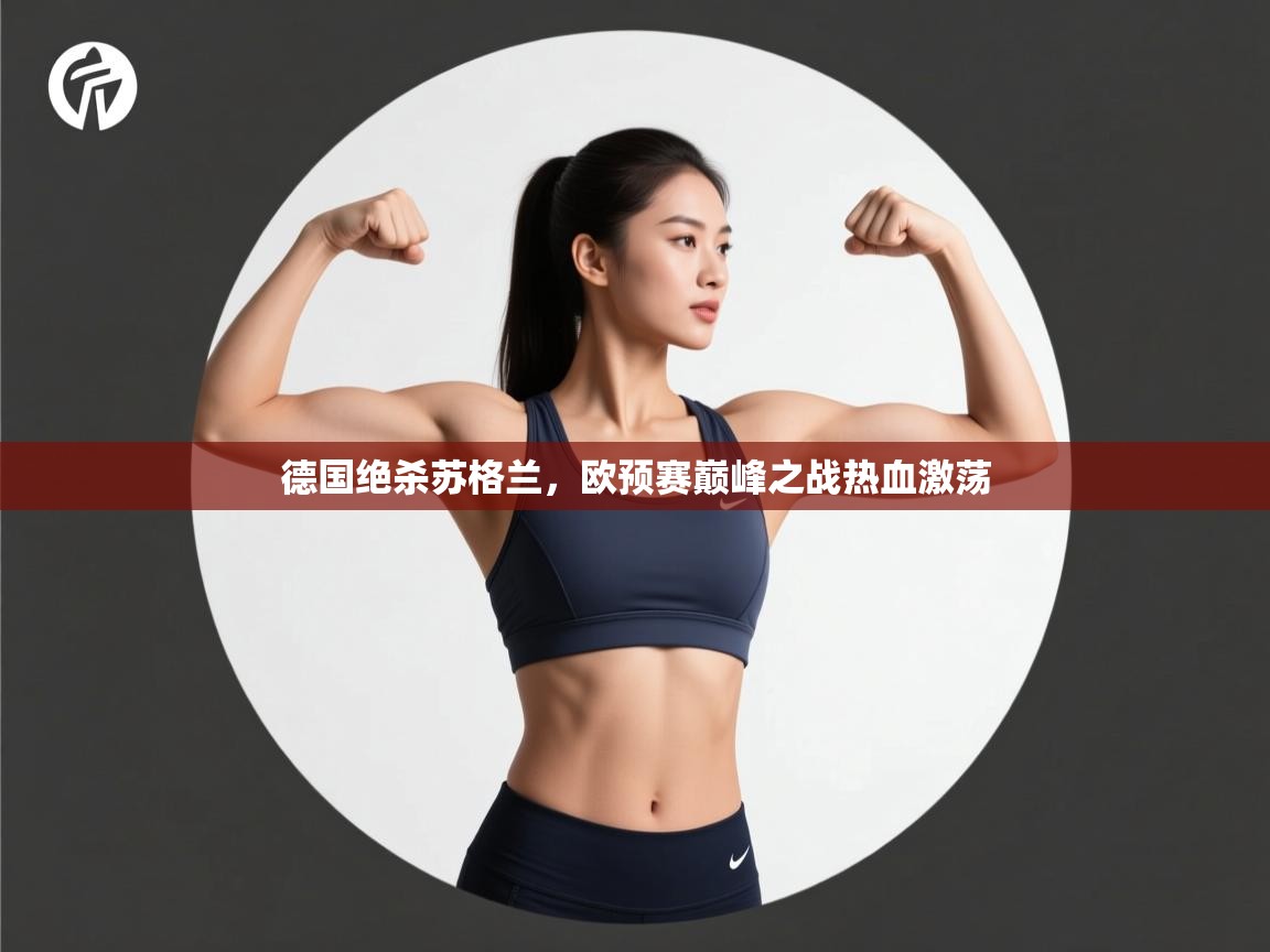 开云kaiyun体育app入口下载官网-德国绝杀苏格兰，欧预赛巅峰之战热血激荡  第3张