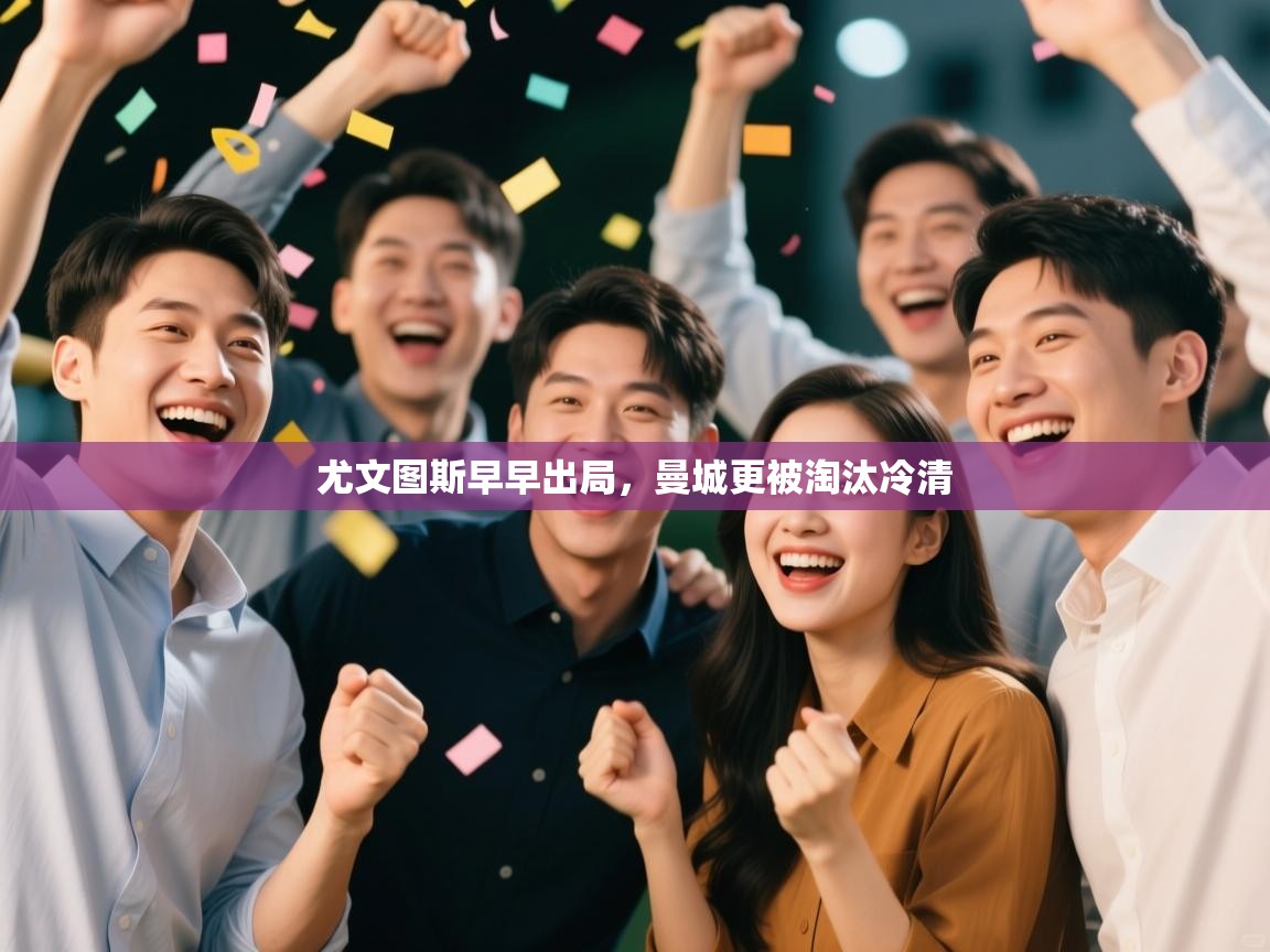 开云体育工单提交入口-尤文图斯早早出局，曼城更被淘汰冷清  第4张