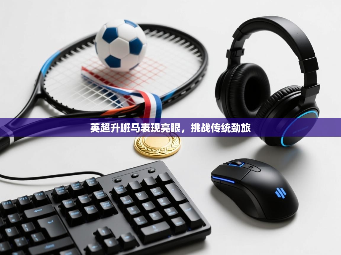 开云kaiyun体育app入口登录官网-英超升班马表现亮眼，挑战传统劲旅  第2张