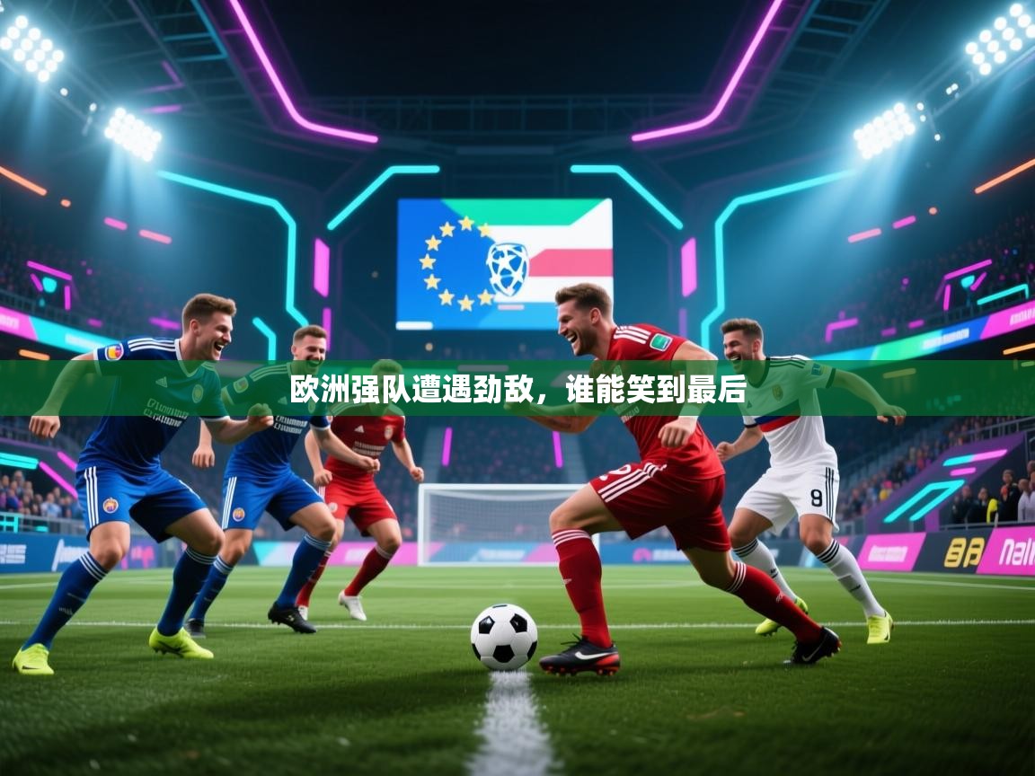 开云体育在线网址-欧洲强队遭遇劲敌，谁能笑到最后  第1张