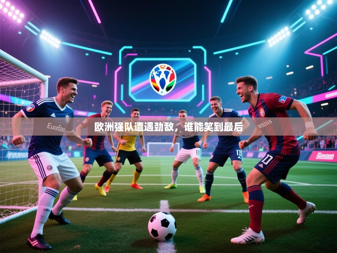 开云体育在线网址-欧洲强队遭遇劲敌，谁能笑到最后  第2张