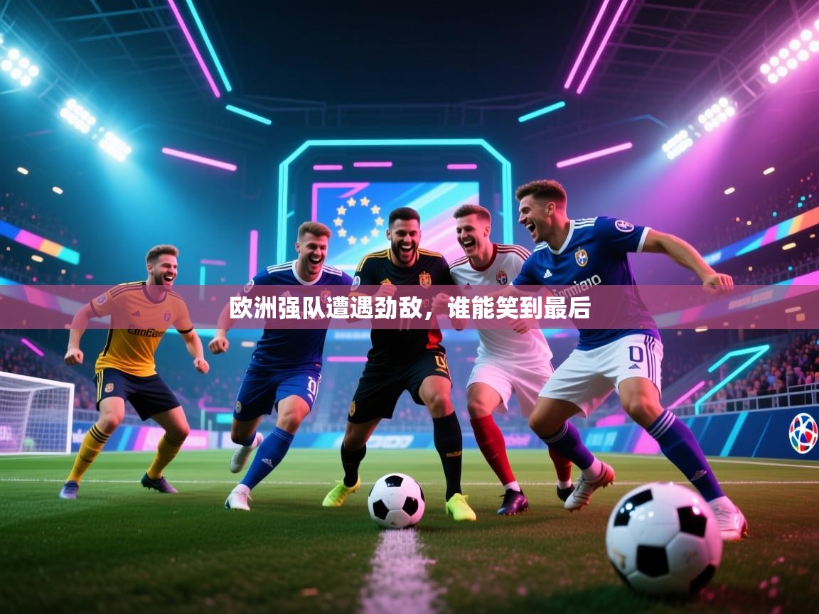 开云体育在线网址-欧洲强队遭遇劲敌，谁能笑到最后  第3张