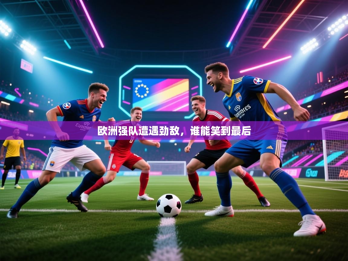 开云体育在线网址-欧洲强队遭遇劲敌，谁能笑到最后  第4张