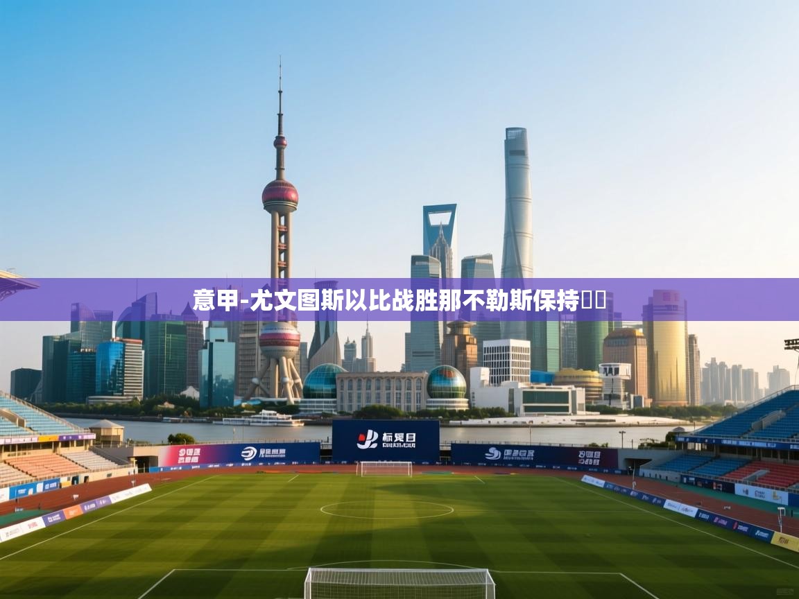 云开体育app官网入口-意甲-尤文图斯以比战胜那不勒斯保持颶級